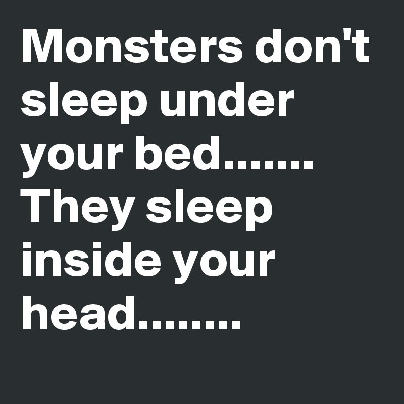 Monsters don't sleep under your bed.......
They sleep inside your head........