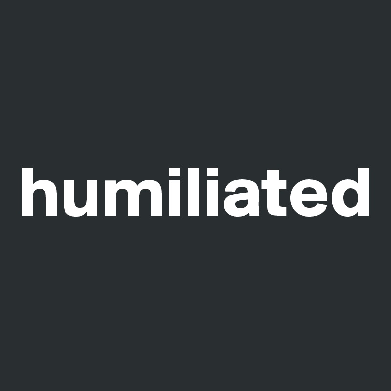 

humiliated
