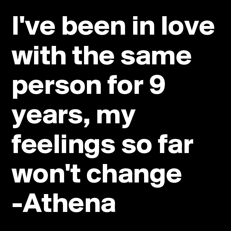 I've been in love with the same person for 9 years, my feelings so far won't change 
-Athena 