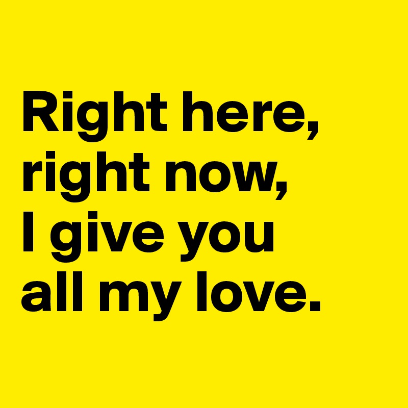 
Right here, right now, 
I give you 
all my love.
