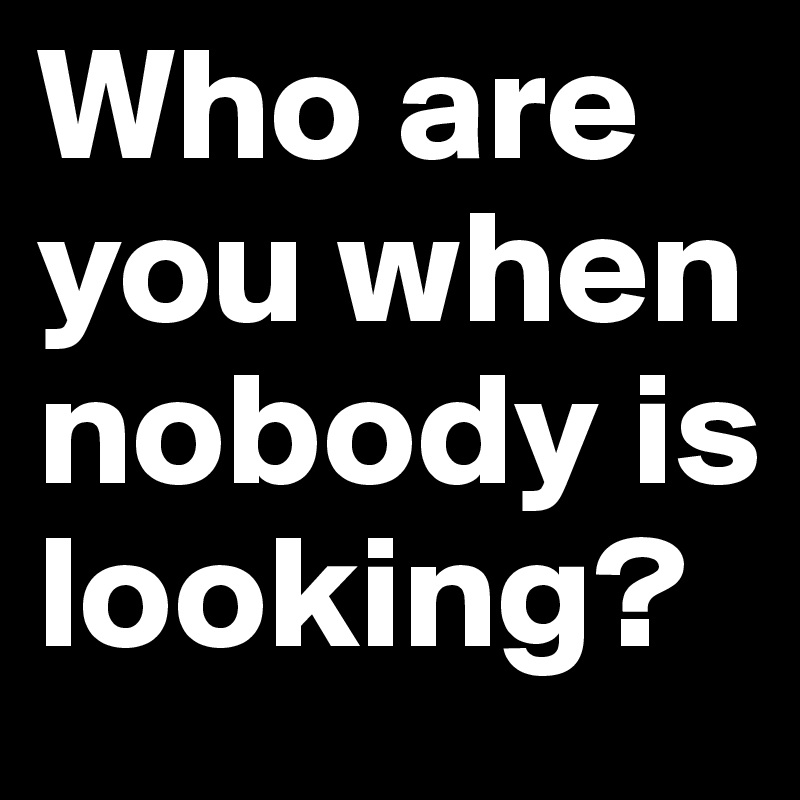 Who are you when nobody is looking?