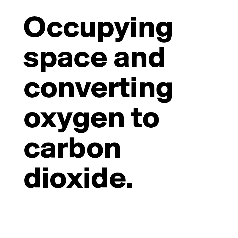  Occupying 
  space and 
  converting 
  oxygen to 
  carbon 
  dioxide.
