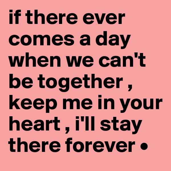 if there ever comes a day when we can't be together , keep me in your heart , i'll stay there forever • 