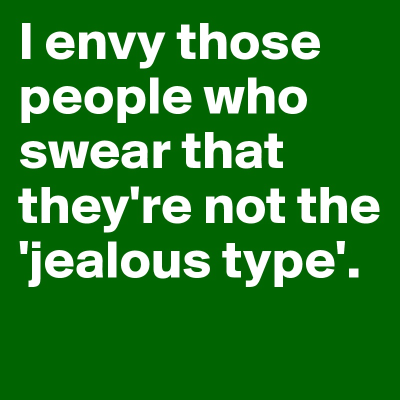 I envy those people who swear that they're not the 'jealous type'.
