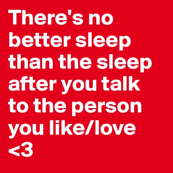 There's no better sleep than the sleep after you talk to the person you like/love <3 