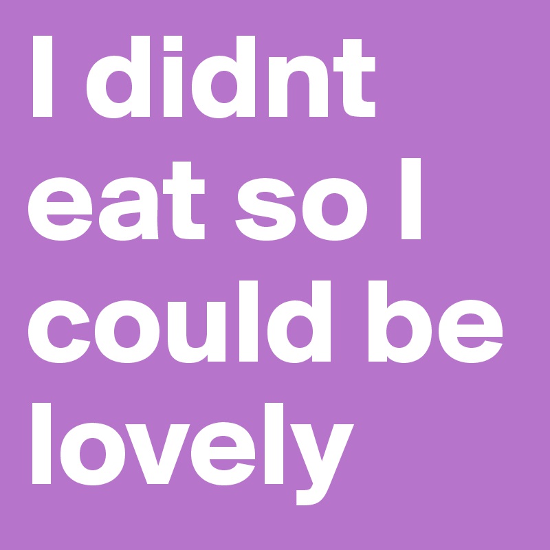 I didnt eat so I could be lovely