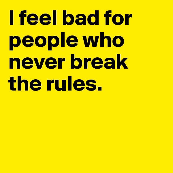 I feel bad for people who never break the rules. 


