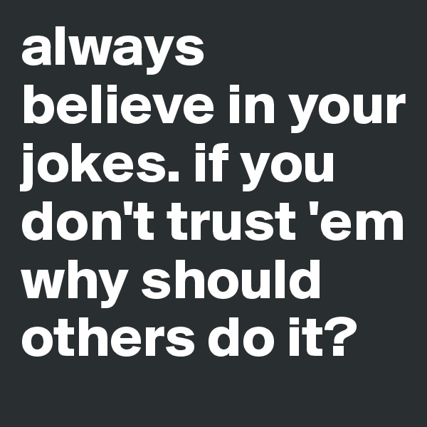 always believe in your jokes. if you don't trust 'em why should others do it?