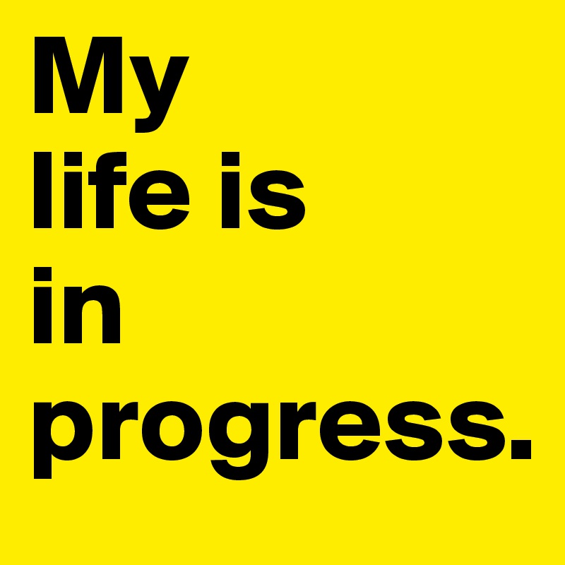 My 
life is
in
progress. 