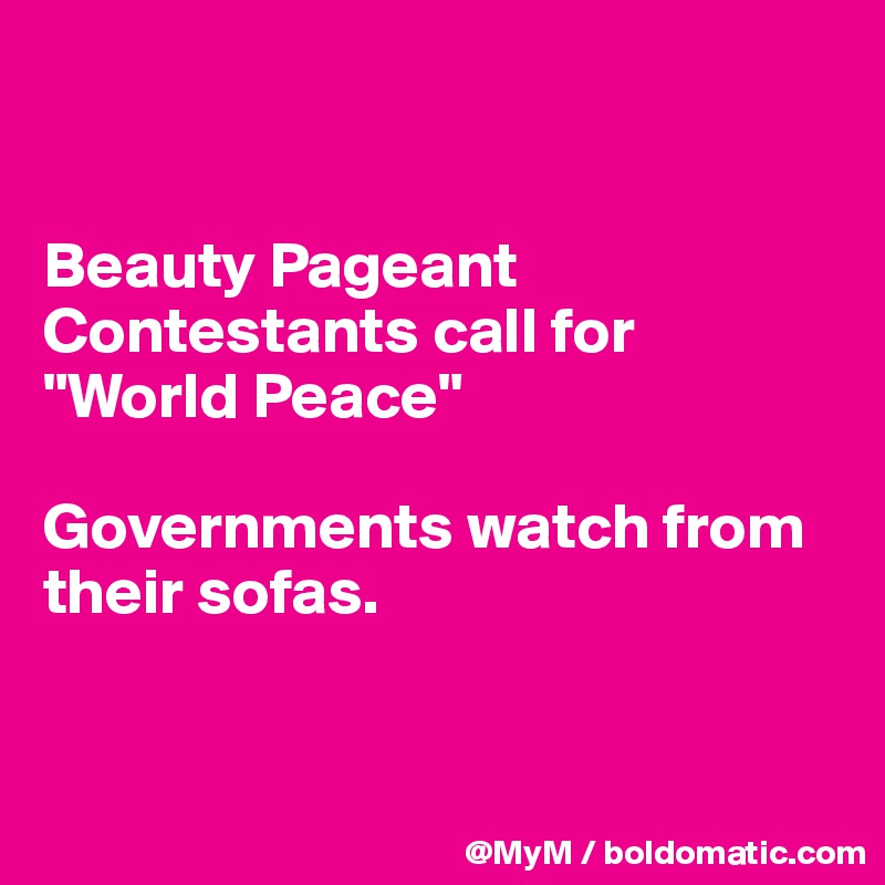 


Beauty Pageant Contestants call for "World Peace"

Governments watch from their sofas.


