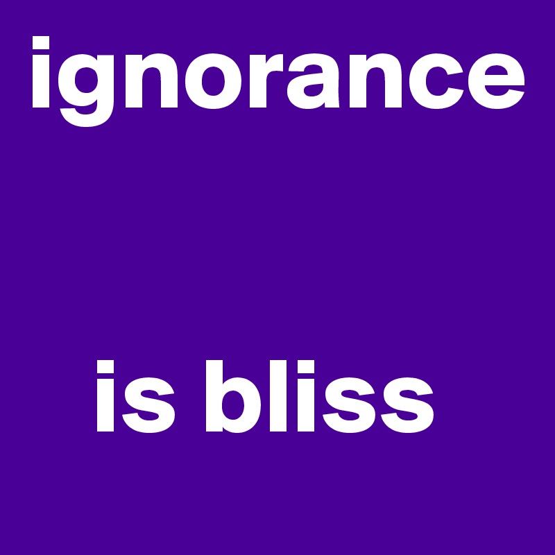 ignorance 


   is bliss