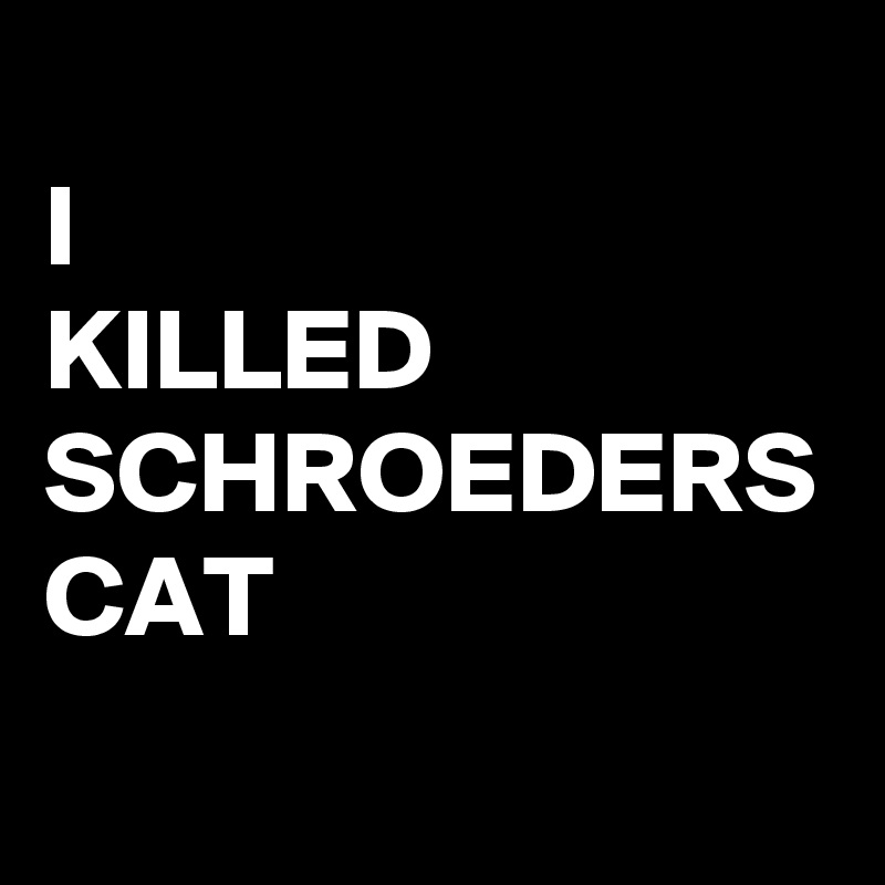 
I 
KILLED
SCHROEDERS
CAT