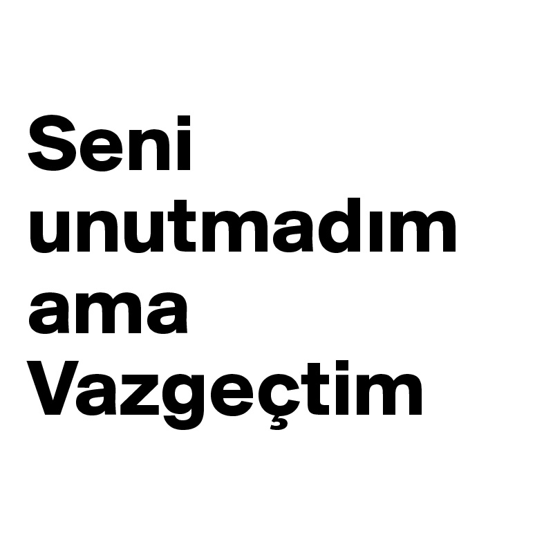 
Seni unutmadim ama
Vazgeçtim 
