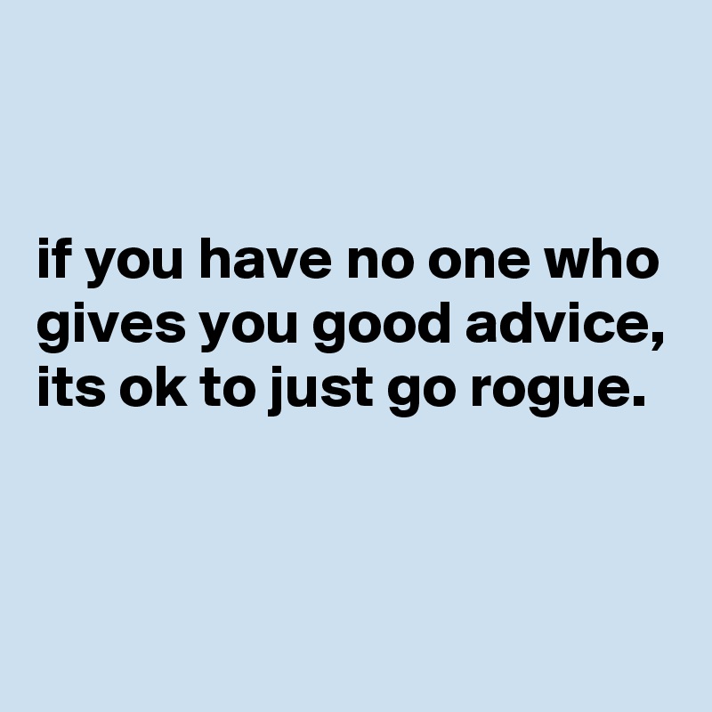 


if you have no one who gives you good advice, its ok to just go rogue.


