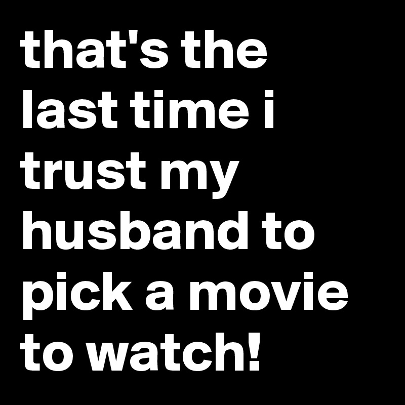 that's the last time i trust my husband to pick a movie to watch!