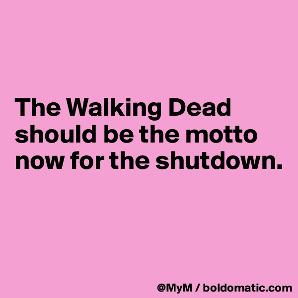 


The Walking Dead should be the motto now for the shutdown.


