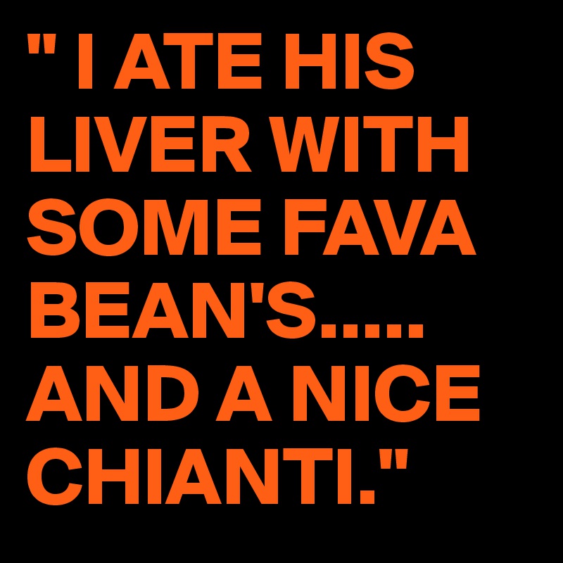 " I ATE HIS LIVER WITH SOME FAVA BEAN'S.....
AND A NICE CHIANTI."