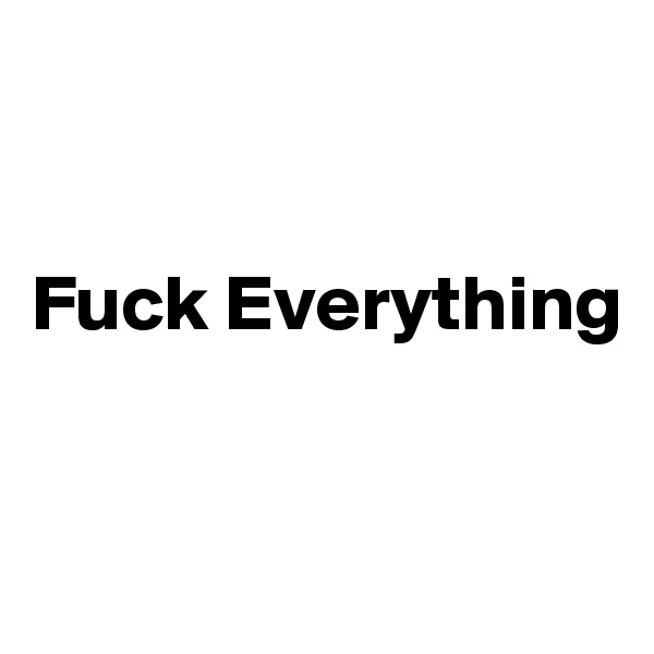 


Fuck Everything


