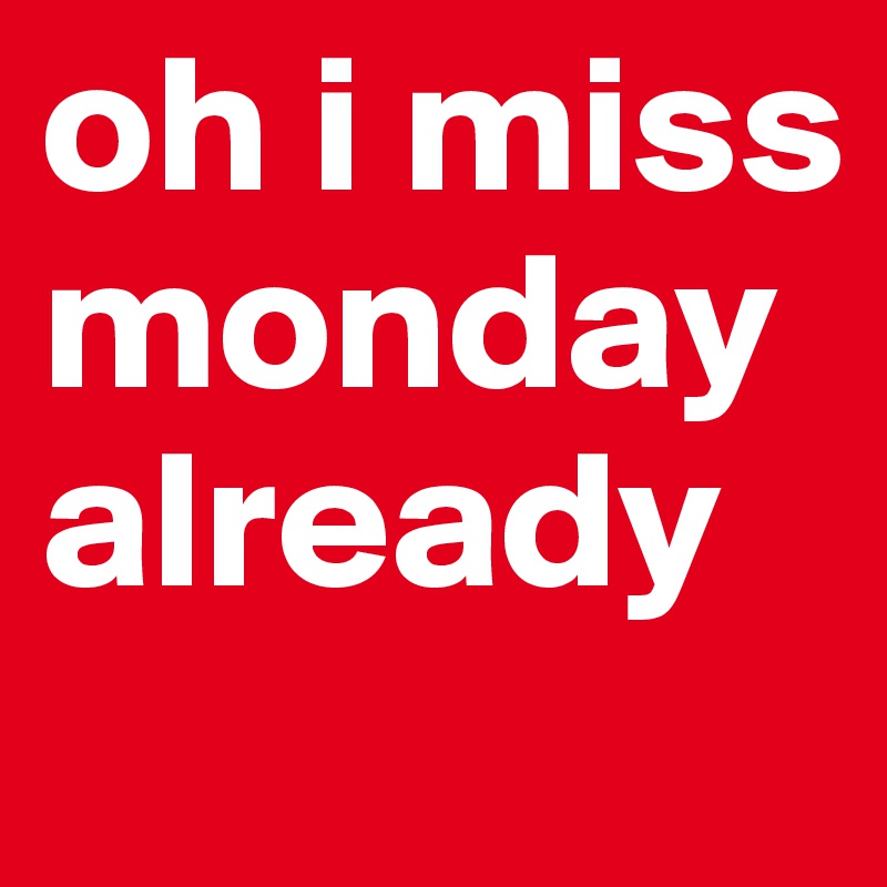 oh i miss monday already