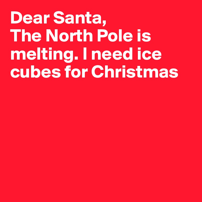 Dear Santa,
The North Pole is melting. I need ice cubes for Christmas





