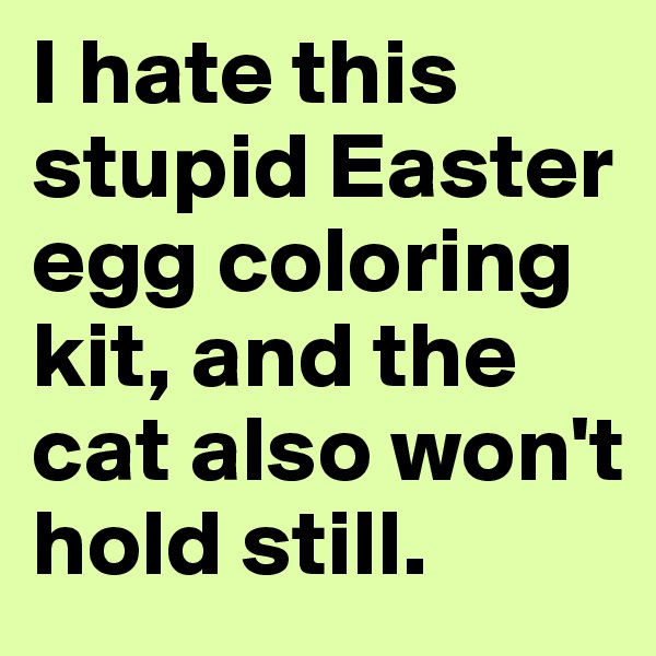 I hate this stupid Easter egg coloring kit, and the cat also won't hold still.