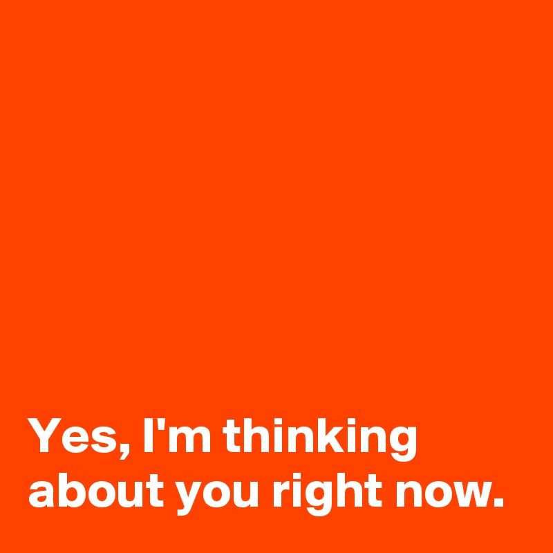 






Yes, I'm thinking 
about you right now.