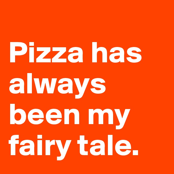 
Pizza has always been my fairy tale.