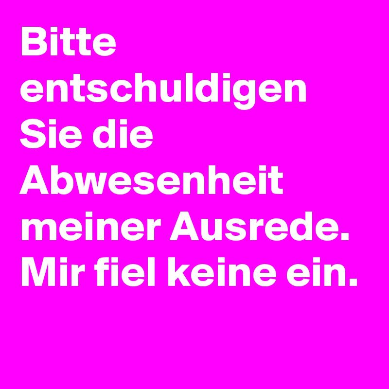 Bitte entschuldigen Sie die Abwesenheit meiner Ausrede. Mir fiel keine ein.
