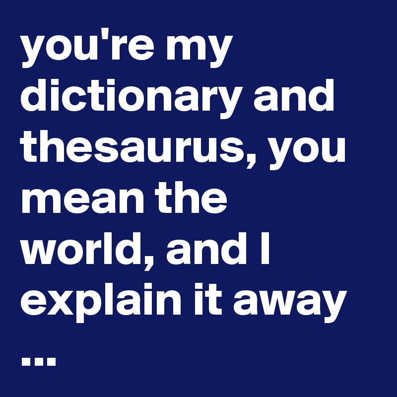 You Re My Dictionary And Thesaurus You Mean The World And I Explain It Away Post By Chrisrota On Boldomatic