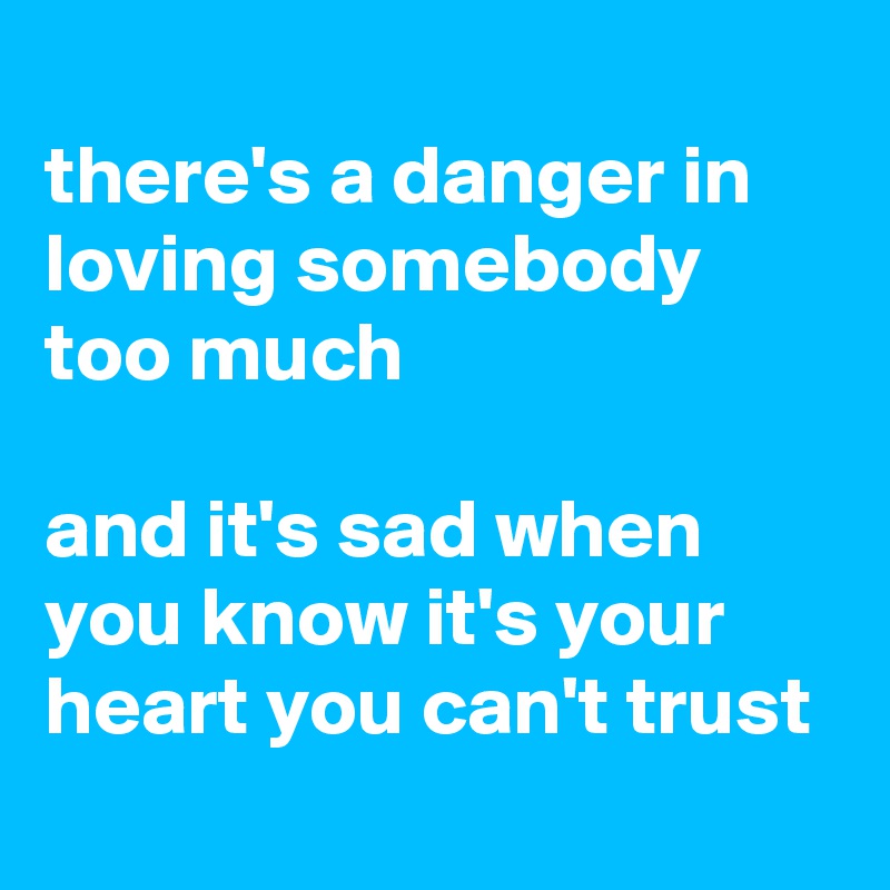 
there's a danger in loving somebody too much

and it's sad when you know it's your heart you can't trust
