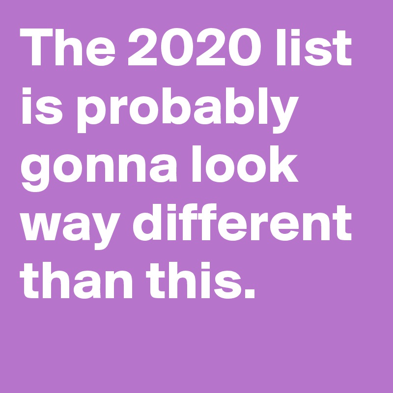 The 2020 list is probably gonna look way different than this.