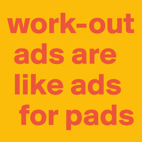 work-out 
 ads are
 like ads 
  for pads