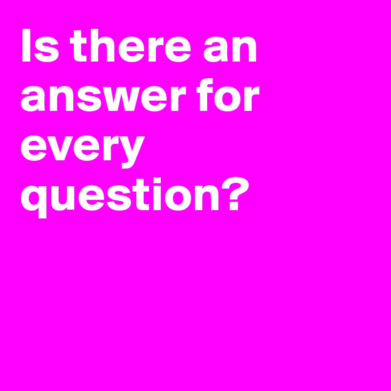 Is there an answer for every question?


