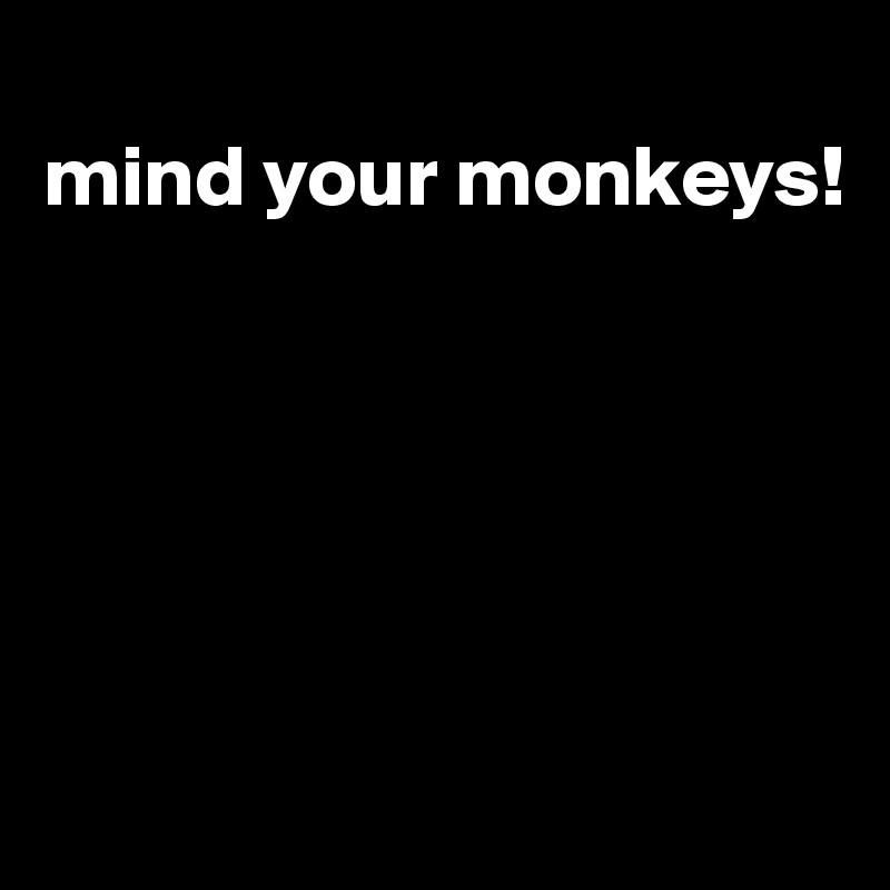 
mind your monkeys!






