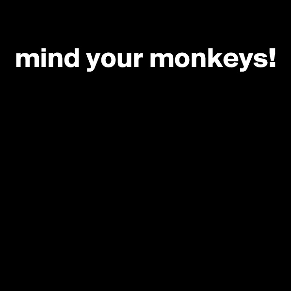 
mind your monkeys!






