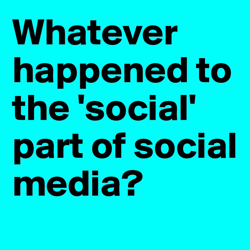 Whatever happened to the 'social' part of social media?