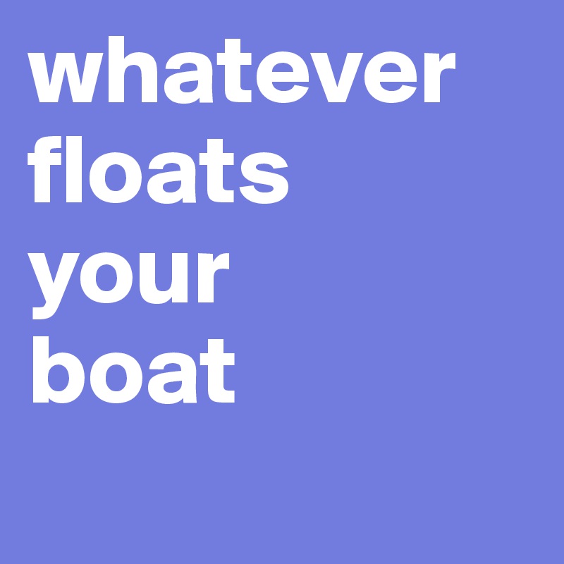 whatever floats   your     boat
