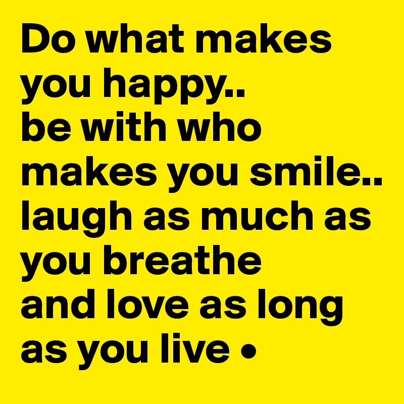 Do what makes you happy..
be with who
makes you smile..
laugh as much as you breathe
and love as long as you live •