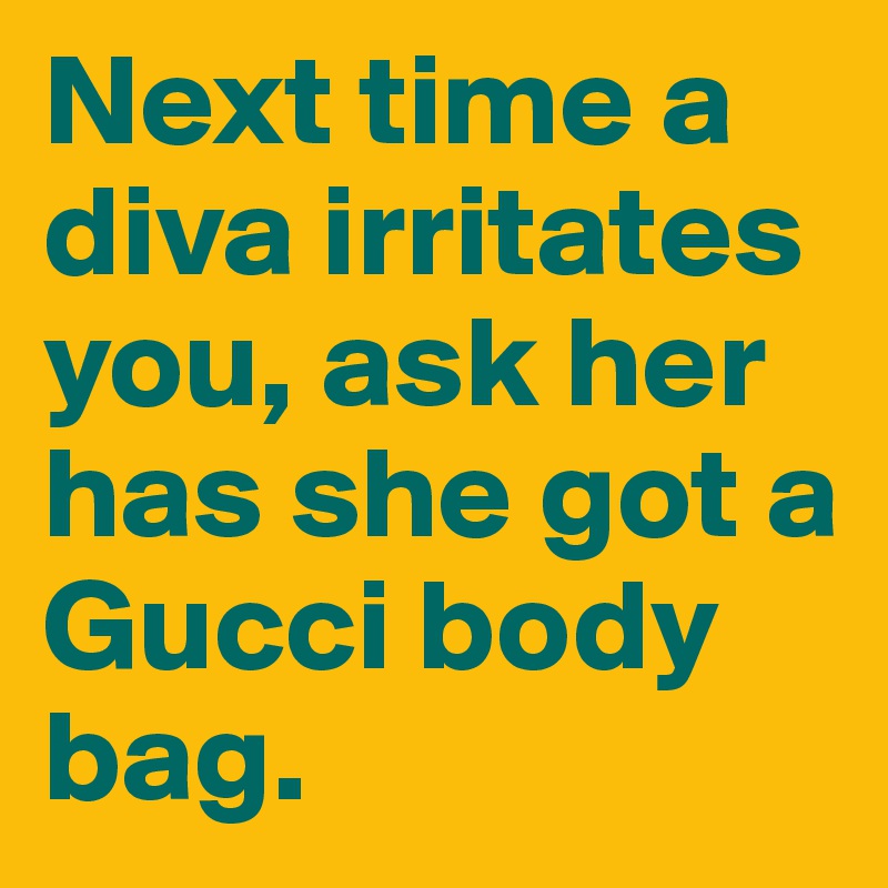 Next time a diva irritates you, ask her has she got a Gucci body bag.