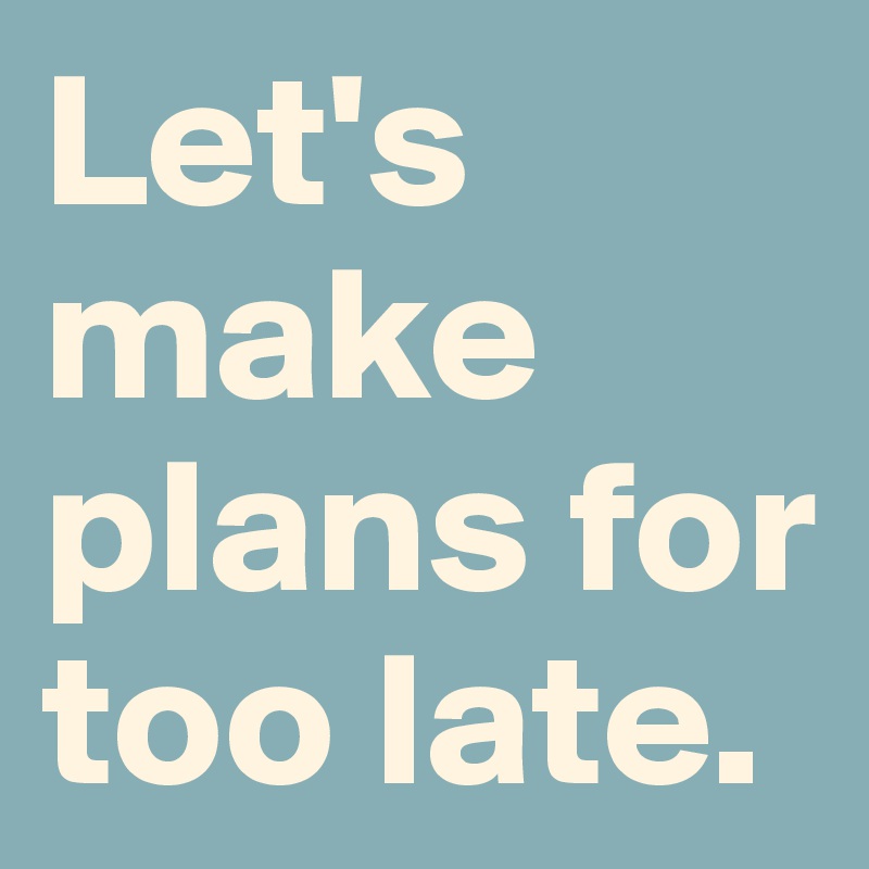 Let's make plans for too late.