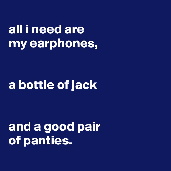 
all i need are
my earphones,


a bottle of jack


and a good pair
of panties.
