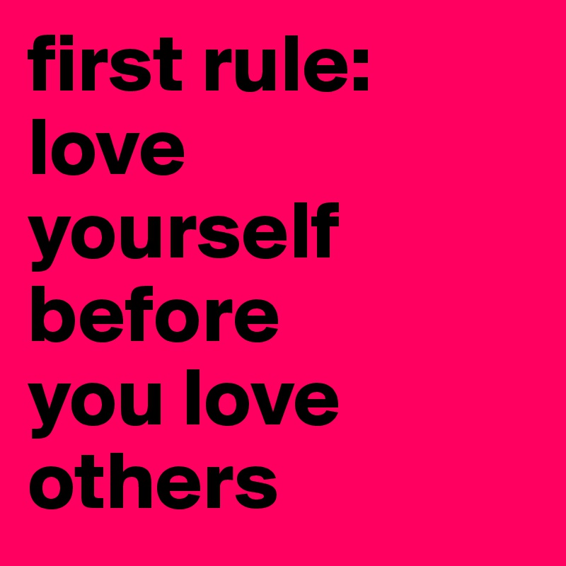 first rule:
love 
yourself before 
you love others