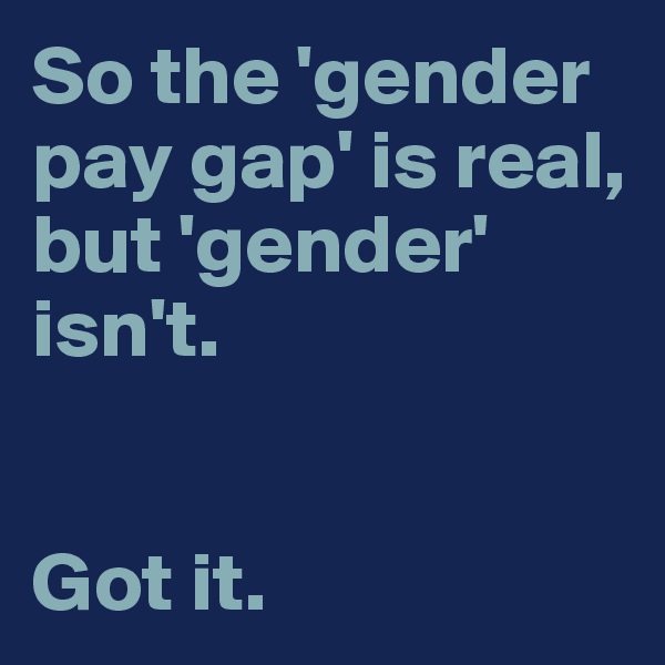 So the 'gender pay gap' is real, but 'gender' isn't. 


Got it. 