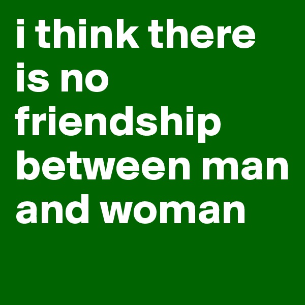 i think there is no friendship between man and woman
