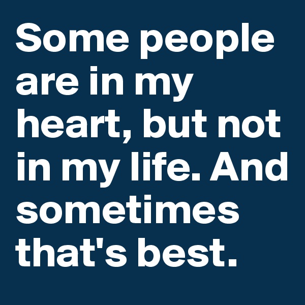 Some people are in my heart, but not in my life. And sometimes that's best.