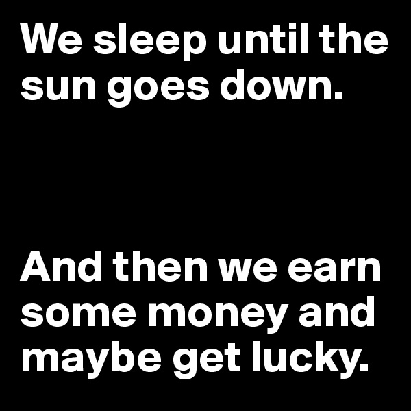 We sleep until the sun goes down.



And then we earn some money and maybe get lucky. 