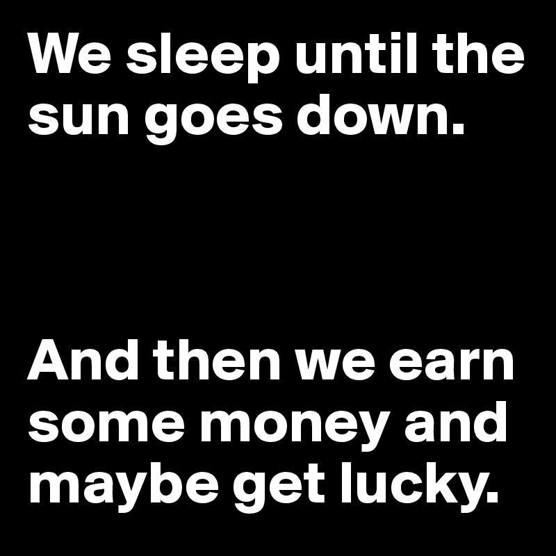 We sleep until the sun goes down.



And then we earn some money and maybe get lucky. 