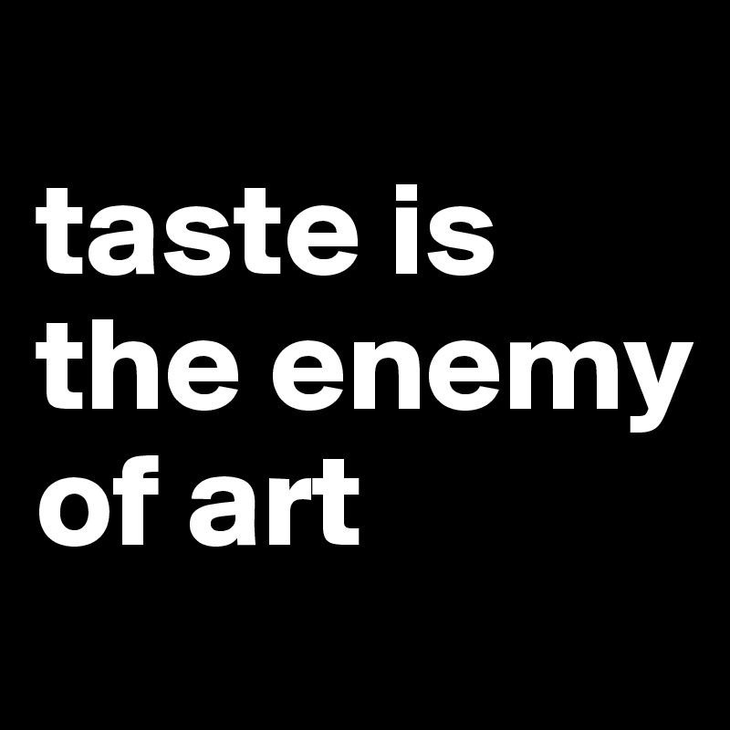 
taste is the enemy of art