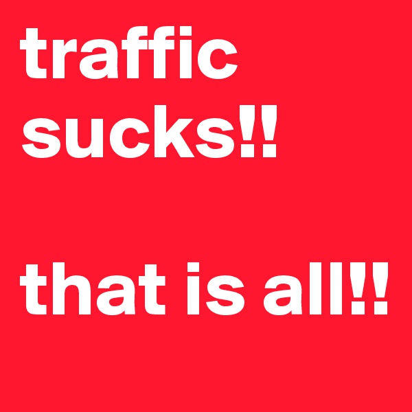 traffic sucks!!

that is all!!