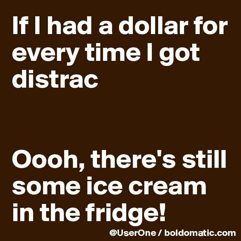 If I had a dollar for every time I got distrac


Oooh, there's still some ice cream in the fridge!